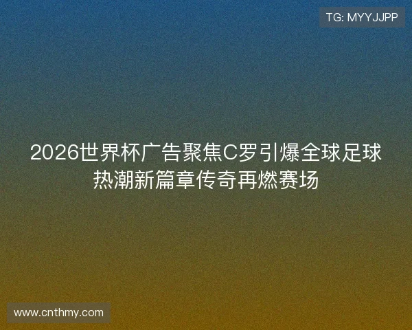 2026世界杯广告聚焦C罗引爆全球足球热潮新篇章传奇再燃赛场