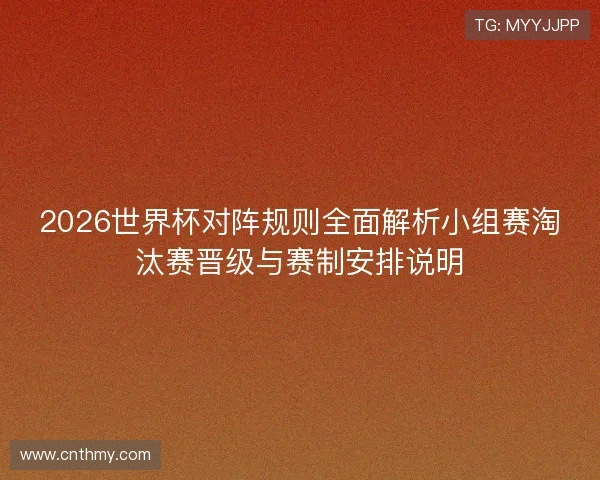 2026世界杯对阵规则全面解析小组赛淘汰赛晋级与赛制安排说明