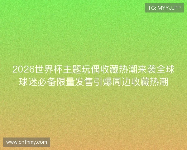 2026世界杯主题玩偶收藏热潮来袭全球球迷必备限量发售引爆周边收藏热潮